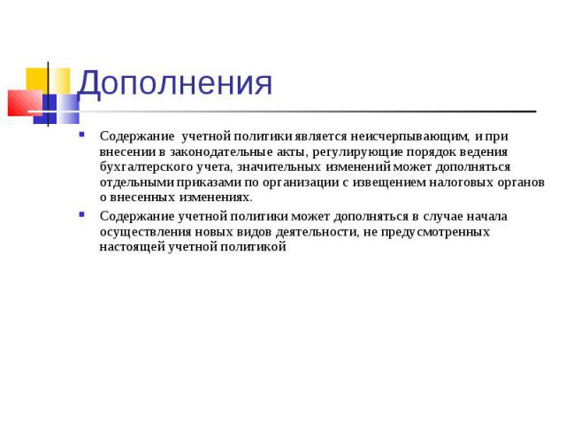 Дополнения Содержание учетной политики является неисчерпывающим, и при внесении в законодательные акты, регулирующие порядок ведения бухгалтерского учета, значительных изменений может дополняться отдельными приказами по организации с извещением нало…