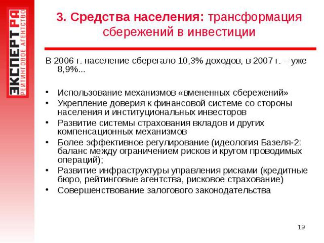 3. Средства населения: трансформация сбережений в инвестиции В 2006 г. население сберегало 10,3% доходов, в 2007 г. – уже 8,9%...Использование механизмов «вмененных сбережений»Укрепление доверия к финансовой системе со стороны населения и институцио…