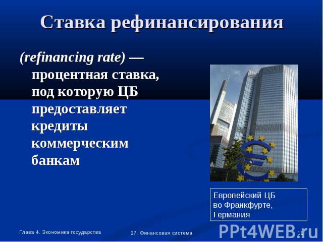 Ставка рефинансирования (refinancing rate) —процентная ставка, под которую ЦБ предоставляет кредиты коммерческим банкам Европейский ЦБво Франкфурте, Германия