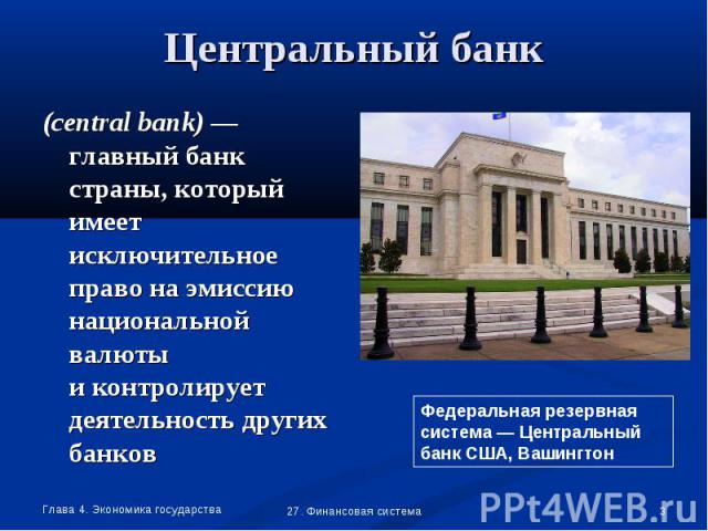 Центральный банк (central bank) — главный банк страны, который имеет исключительное право на эмиссию национальной валютыи контролирует деятельность других банковФедеральная резервная система — Центральный банк США, Вашингтон