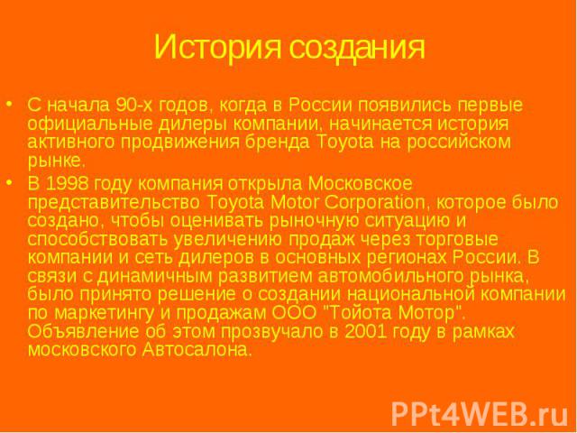 История создания С начала 90-х годов, когда в России появились первые официальные дилеры компании, начинается история активного продвижения бренда Toyota на российском рынке. В 1998 году компания открыла Московское представительство Toyota Motor Cor…