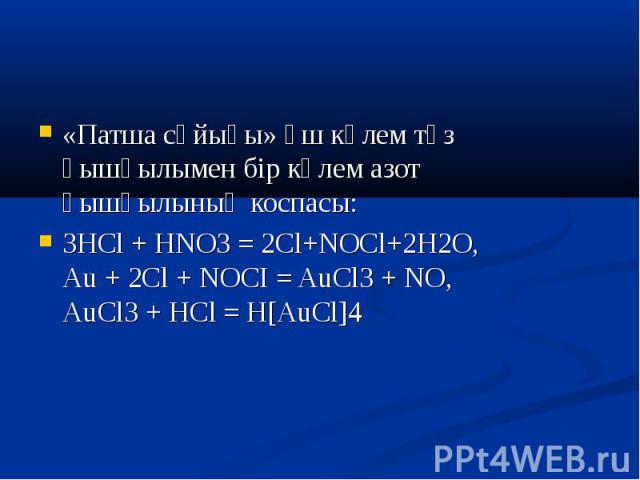 «Патша сұйығы» үш көлем тұз қышқылымен бір көлем азот қышқылының коспасы:3HCl + HNO3 = 2Cl+NOCl+2H2O,Au + 2Cl + NOCI = AuCl3 + NO,АuСl3 + НСl = Н[АuСl]4