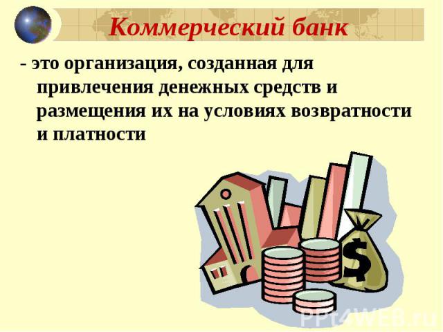 Коммерческий банк - это организация, созданная для привлечения денежных средств и размещения их на условиях возвратности и платности