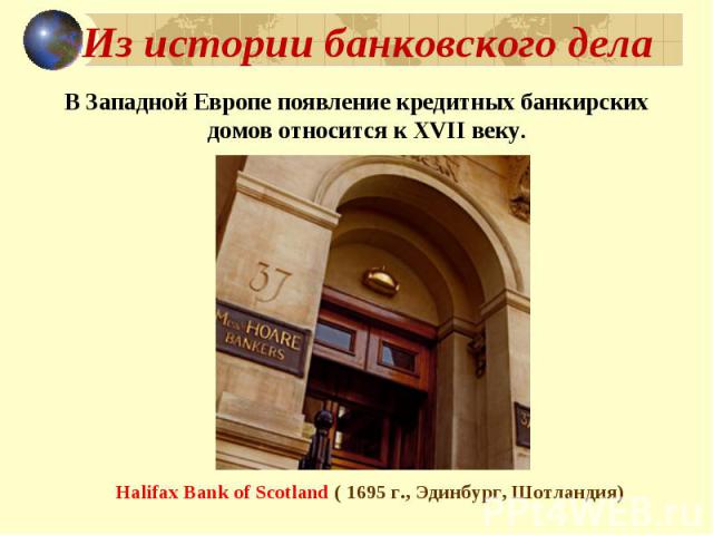 Из истории банковского дела В Западной Европе появление кредитных банкирских домов относится к XVII веку. Halifax Bank of Scotland ( 1695 г., Эдинбург, Шотландия)