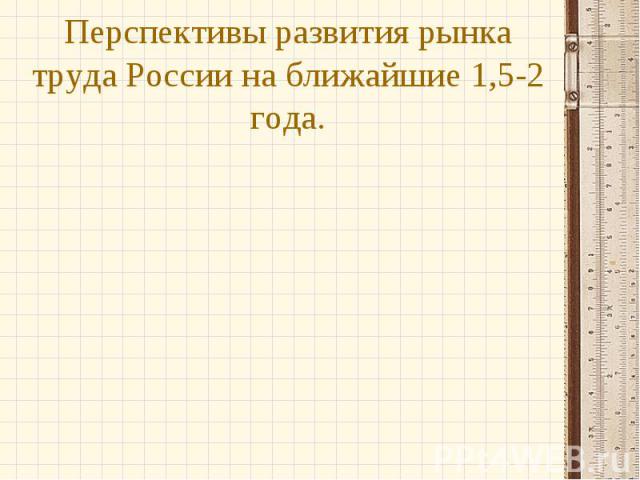 Перспективы развития рынка труда России на ближайшие 1,5-2 года.