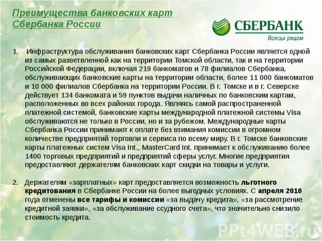 Преимущества банковских картСбербанка России 1. Инфраструктура обслуживания банковских карт Сбербанка России является одной из самых разветвленной как на территории Томской области, так и на территории Российской Федерации, включая 219 банкоматов и …