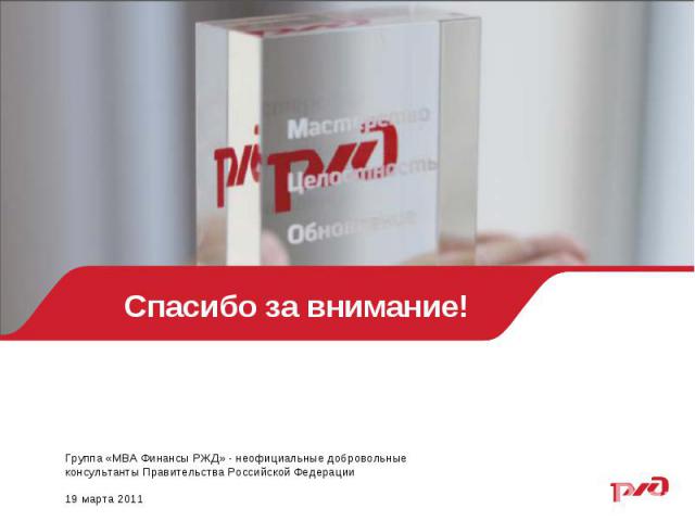 Спасибо за внимание!Группа «МВА Финансы РЖД» - неофициальные добровольные консультанты Правительства Российской Федерации19 марта 2011