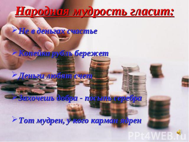 Народная мудрость гласит: Не в деньгах счастьеКопейка рубль бережетДеньги любят счетЗахочешь добра - посыпь серебраТот мудрен, у кого карман ядрен