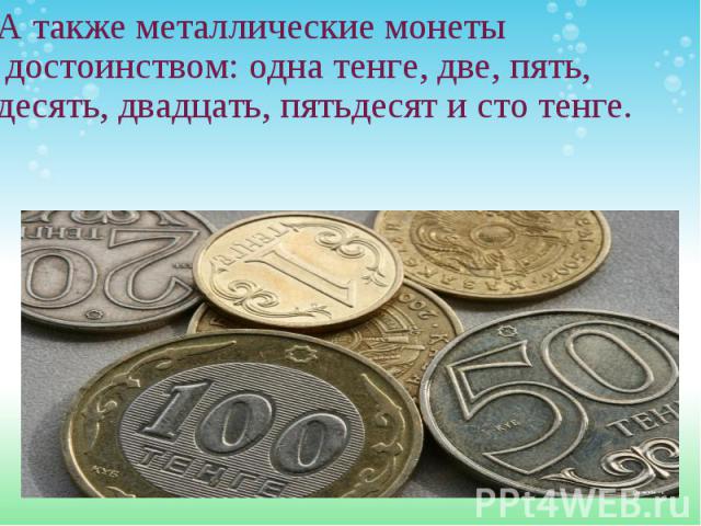 А также металлические монеты  достоинством: одна тенге, две, пять, десять, двадцать, пятьдесят и сто тенге.