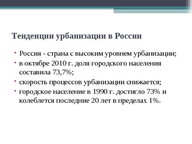 Тенденции урбанизации в России Россия - страна с высоким уровнем урбанизации;в октябре 2010 г. доля городского населения составила 73,7%;скорость процессов урбанизации снижается;городское население в 1990 г. достигло 73% и колеблется последние 20 ле…