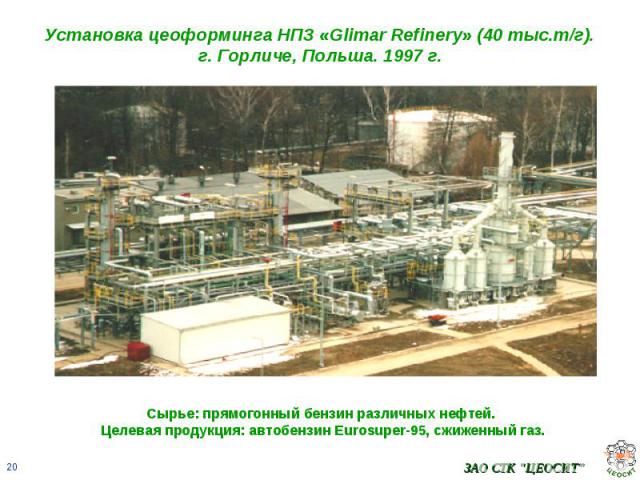 Установка цеоформинга НПЗ «Glimar Refinery» (40 тыс.т/г).г. Горличе, Польша. 1997 г. Сырье: прямогонный бензин различных нефтей. Целевая продукция: автобензин Eurosuper-95, сжиженный газ.