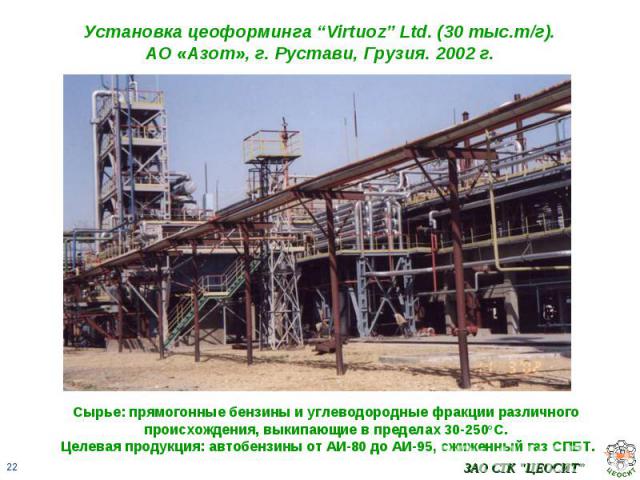 Установка цеоформинга “Virtuoz” Ltd. (30 тыс.т/г).АО «Азот», г. Рустави, Грузия. 2002 г. Сырье: прямогонные бензины и углеводородные фракции различного происхождения, выкипающие в пределах 30-250оС. Целевая продукция: автобензины от АИ-80 до АИ-95, …