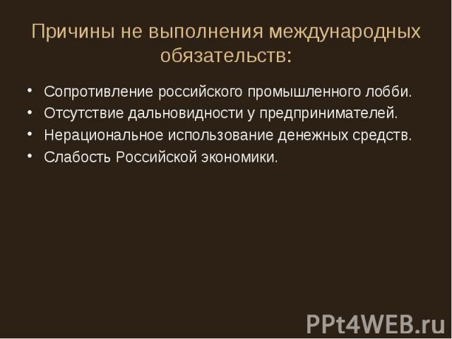 Причины не выполнения международных обязательств: Сопротивление российского промышленного лобби.Отсутствие дальновидности у предпринимателей.Нерациональное использование денежных средств.Слабость Российской экономики.