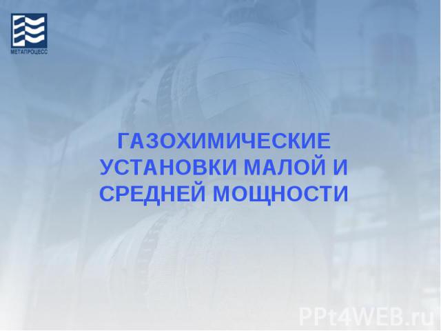 ГАЗОХИМИЧЕСКИЕ УСТАНОВКИ МАЛОЙ И СРЕДНЕЙ МОЩНОСТИ