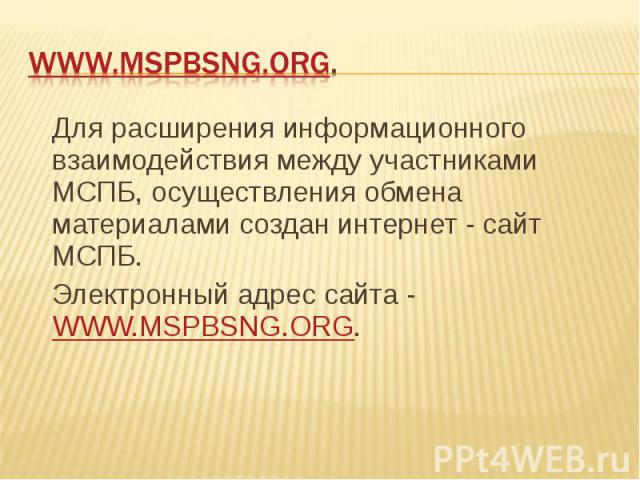 WWW.MSPBSNG.ORG. Для расширения информационного взаимодействия между участниками МСПБ, осуществления обмена материалами создан интернет - сайт МСПБ. Электронный адрес сайта - WWW.MSPBSNG.ORG.