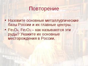 Повторение Назовите основные металлургические базы России и их главные центры.Fe
