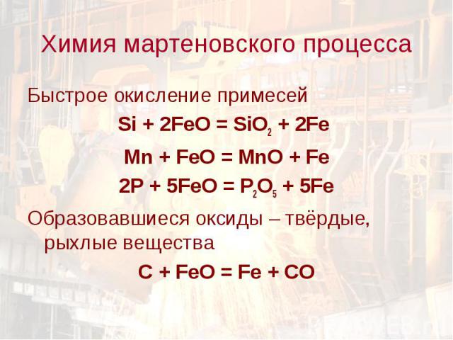 Химия мартеновского процесса Быстрое окисление примесейSi + 2FeO = SiO2 + 2Fe Mn + FeO = MnO + Fe2P + 5FeO = P2O5 + 5FeОбразовавшиеся оксиды – твёрдые, рыхлые веществаC + FeO = Fe + CO