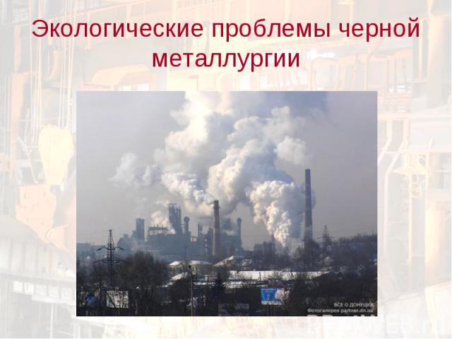 Экологические проблемы черной металлургии