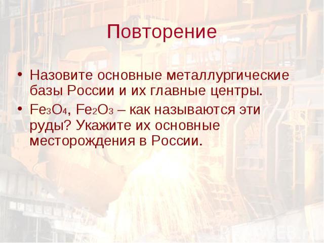 Повторение Назовите основные металлургические базы России и их главные центры.Fe3O4, Fe2O3 – как называются эти руды? Укажите их основные месторождения в России.
