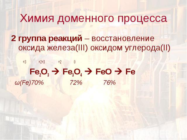 Химия доменного процесса 2 группа реакций – восстановление оксида железа(III) оксидом углерода(II) +3 +2+3 +2 0 Fe2O3 Fe3O4 FeO Fe ω(Fe)70% 72% 76%