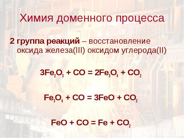 Химия доменного процесса 2 группа реакций – восстановление оксида железа(III) оксидом углерода(II)3Fe2O3 + CO = 2Fe3O4 + CO2Fe3O4 + CO = 3FeO + CO2FeO + CO = Fe + CO2