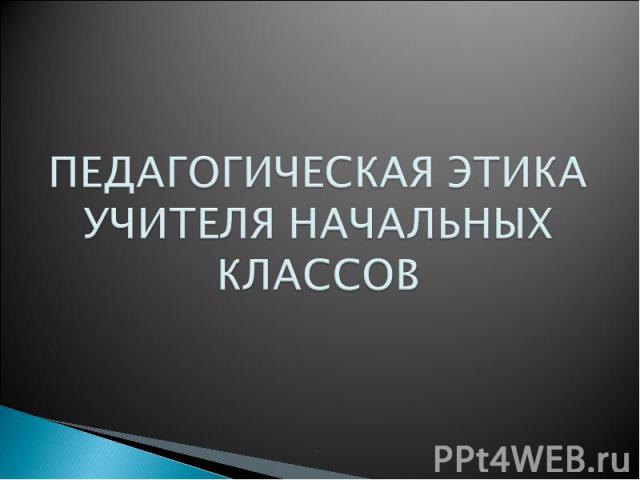 ПЕДАГОГИЧЕСКАЯ ЭТИКА УЧИТЕЛЯ НАЧАЛЬНЫХ КЛАССОВ