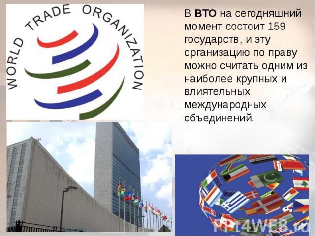 В ВТО на сегодняшний момент состоит 159 государств, и эту организацию по праву можно считать одним из наиболее крупных и влиятельных международных объединений.