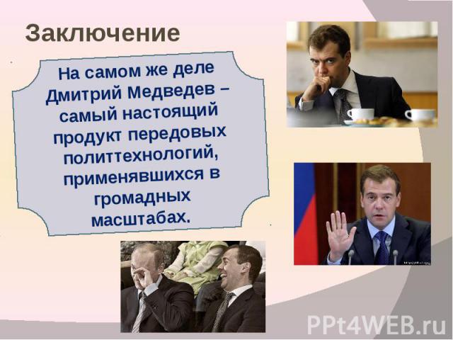 Заключение На самом же деле Дмитрий Медведев – самый настоящий продукт передовых политтехнологий, применявшихся в громадных масштабах.