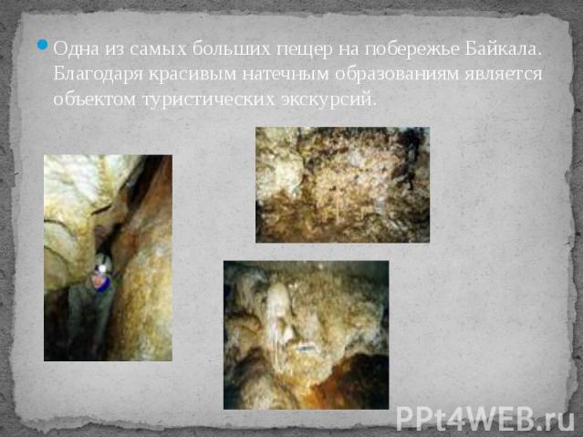Одна из самых больших пещер на побережье Байкала. Благодаря красивым натечным образованиям является объектом туристических экскурсий.