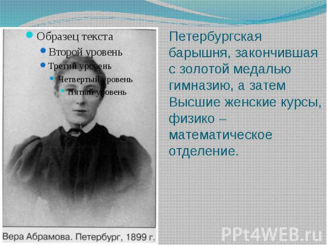 Петербургская барышня, закончившая с золотой медалью гимназию, а затем Высшие женские курсы, физико – математическое отделение.