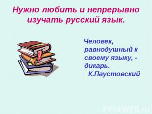 Нужно любить и непрерывно изучать русский язык. Человек, равнодушный к своему яз