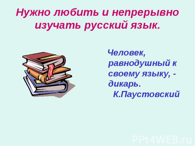 Нужно любить и непрерывно изучать русский язык. Человек, равнодушный к своему языку, - дикарь. К.Паустовский
