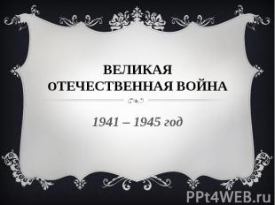 ВЕЛИКАЯ ОТЕЧЕСТВЕННАЯ ВОЙНА 1941 – 1945 год