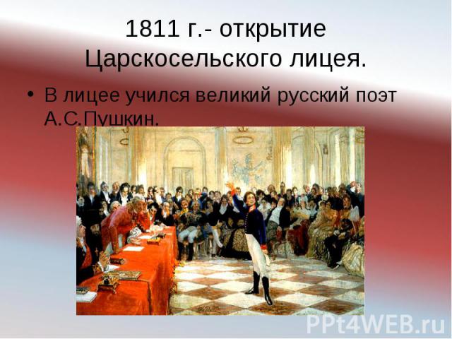 1811 г.- открытие Царскосельского лицея. В лицее учился великий русский поэт А.С.Пушкин