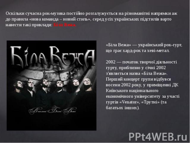 Оскільки сучасна рок-музика постійно розгалужується на різноманітні напрямки аж до правила «нова команда – новий стиль», серед усіх українських підстилів варто навести такі приклади: Біла Вежа.