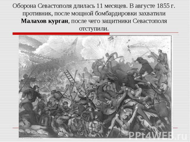 Оборона Севастополя длилась 11 месяцев. В августе 1855 г. противник, после мощной бомбардировки захватили Малахов курган, после чего защитники Севастополя отступили.