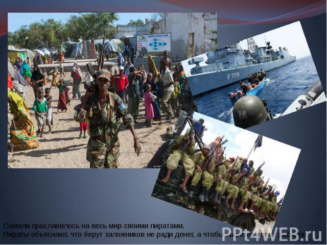 Сомали прославилось на весь мир своими пиратами. Пираты объясняют, что берут заложников не ради денег, а чтобы защитить своих рыбаков.
