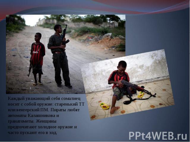 Каждый уважающий себя сомалиец носит с собой оружие: старенький ТТ или венгерский ПМ. Пираты любят автоматы Калашникова и гранатометы. Женщины предпочитают холодное оружие и часто пускают его в ход.
