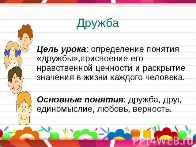 Дружба Цель урока: определение понятия «дружбы»,присвоение его нравственной ценности и раскрытие значения в жизни каждого человека.Основные понятия: дружба, друг, единомыслие, любовь, верность.