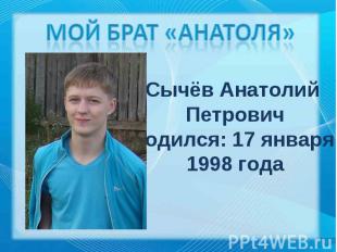 Мой брат «Анатоля» Сычёв Анатолий ПетровичРодился: 17 января 1998 года