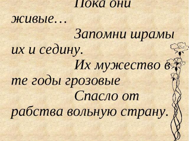 Глянь на живых,Пока они живые…Запомни шрамы их и седину.Их мужество в те годы грозовыеСпасло от рабства вольную страну.