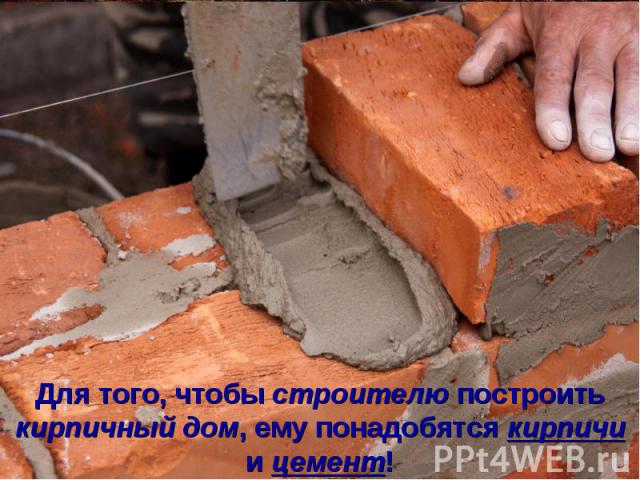 Для того, чтобы строителю построить кирпичный дом, ему понадобятся кирпичи и цемент!