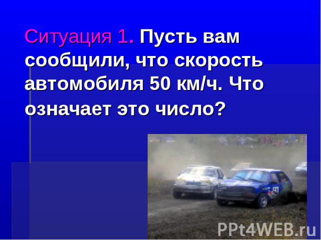 Ситуация 1. Пусть вам сообщили, что скорость автомобиля 50 км/ч. Что означает это число?