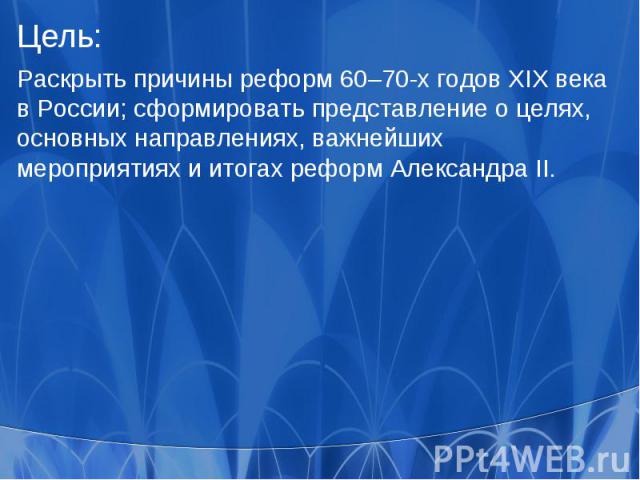 Цель:Раскрыть причины реформ 60–70-х годов XIX века в России; сформировать представление о целях, основных направлениях, важнейших мероприятиях и итогах реформ Александра II.