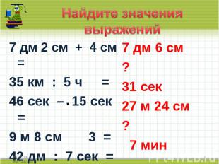 Найдите значения выражений7 дм 2 см + 4 см =35 км : 5 ч =46 сек – 15 сек =9 м 8