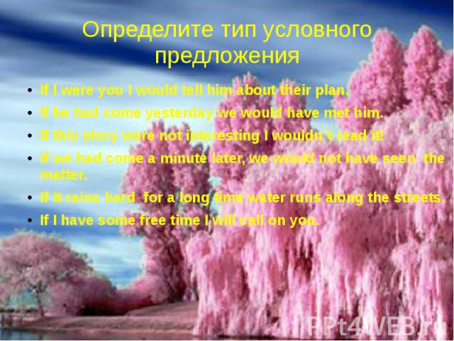 Определите тип условного предложенияIf I were you I would tell him about their plan.If he had come yesterday we would have met him.If this story were not interesting I wouldn`t read it!If we had come a minute later, we would not have seen the matter…