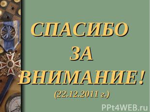 СПАСИБО ЗА ВНИМАНИЕ!(22.12.2011 г.)