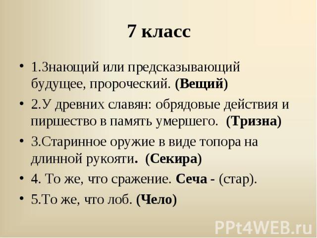 1.Знающий или предсказывающий будущее, пророческий. (Вещий)2.У древних славян: обрядовые действия и пиршество в память умершего. (Тризна)3.Старинное оружие в виде топора на длинной рукояти. (Секира)4. То же, что сражение. Сеча - (стар). 5.То же, что…