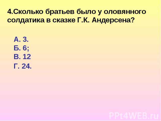 4.Сколько братьев было у оловянного солдатика в сказке Г.К. Андерсена?Г. 24