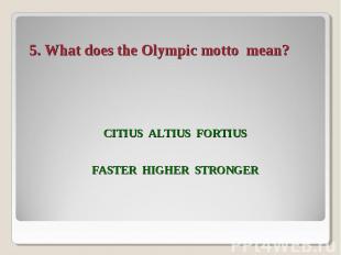 5. What does the Olympic motto mean? Citius Altius FortiusFASTER Higher Stronger